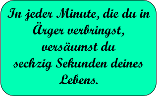 In jeder Minute, die du in rger verbringst, versumst du  sechzig Sekunden deines Lebens.